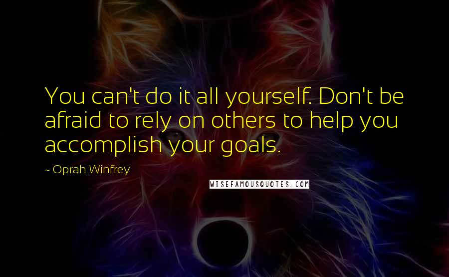 Oprah Winfrey Quotes: You can't do it all yourself. Don't be afraid to rely on others to help you accomplish your goals.