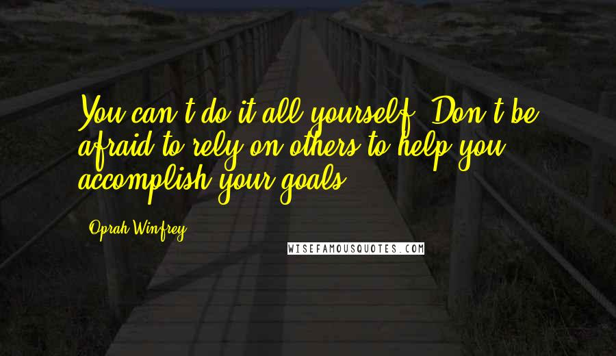 Oprah Winfrey Quotes: You can't do it all yourself. Don't be afraid to rely on others to help you accomplish your goals.