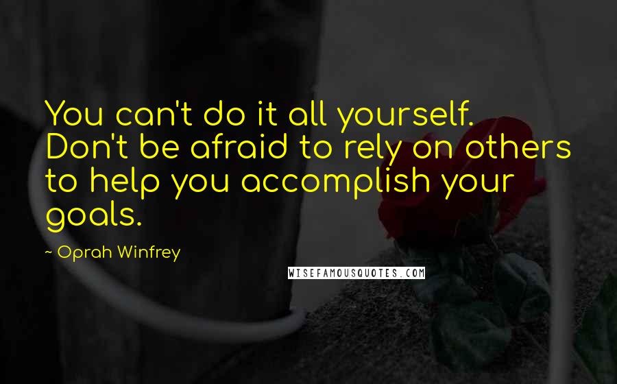 Oprah Winfrey Quotes: You can't do it all yourself. Don't be afraid to rely on others to help you accomplish your goals.