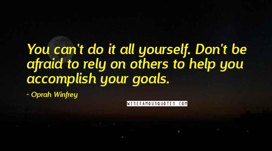 Oprah Winfrey Quotes: You can't do it all yourself. Don't be afraid to rely on others to help you accomplish your goals.