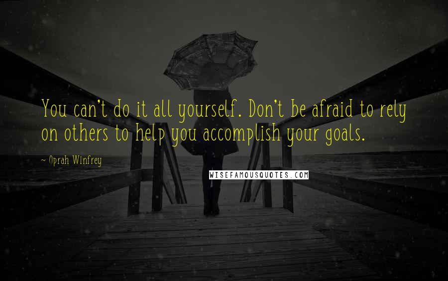 Oprah Winfrey Quotes: You can't do it all yourself. Don't be afraid to rely on others to help you accomplish your goals.
