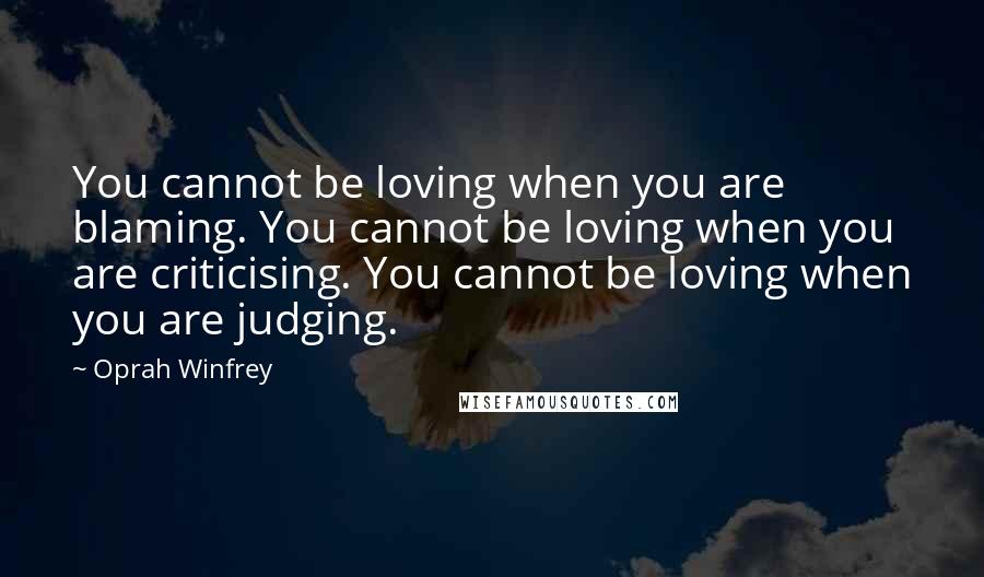 Oprah Winfrey Quotes: You cannot be loving when you are blaming. You cannot be loving when you are criticising. You cannot be loving when you are judging.