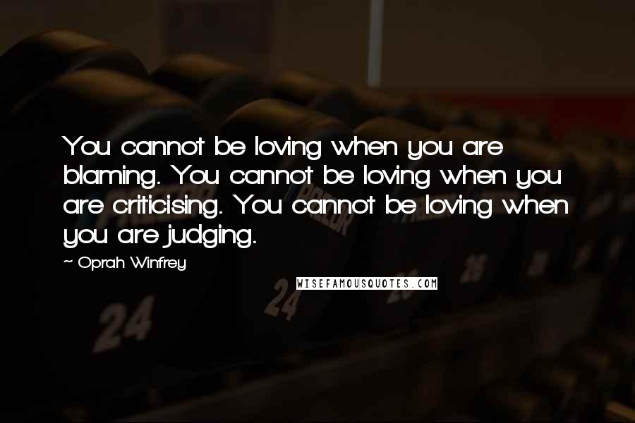 Oprah Winfrey Quotes: You cannot be loving when you are blaming. You cannot be loving when you are criticising. You cannot be loving when you are judging.