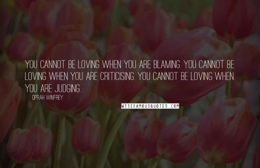 Oprah Winfrey Quotes: You cannot be loving when you are blaming. You cannot be loving when you are criticising. You cannot be loving when you are judging.