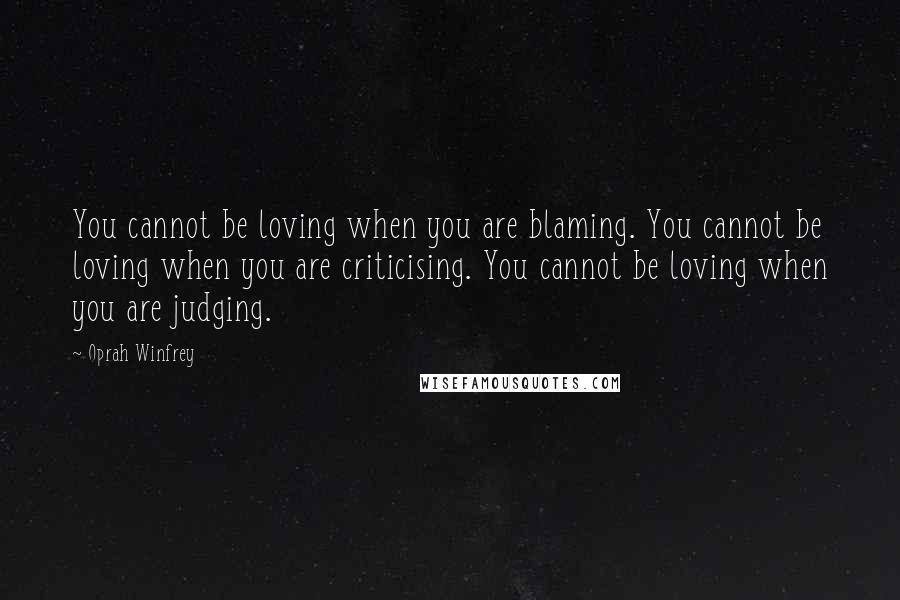 Oprah Winfrey Quotes: You cannot be loving when you are blaming. You cannot be loving when you are criticising. You cannot be loving when you are judging.