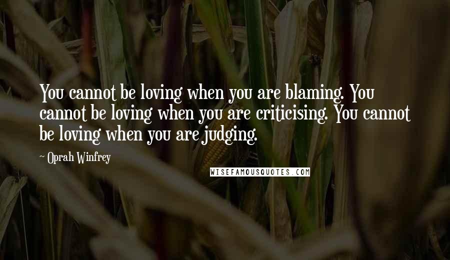 Oprah Winfrey Quotes: You cannot be loving when you are blaming. You cannot be loving when you are criticising. You cannot be loving when you are judging.