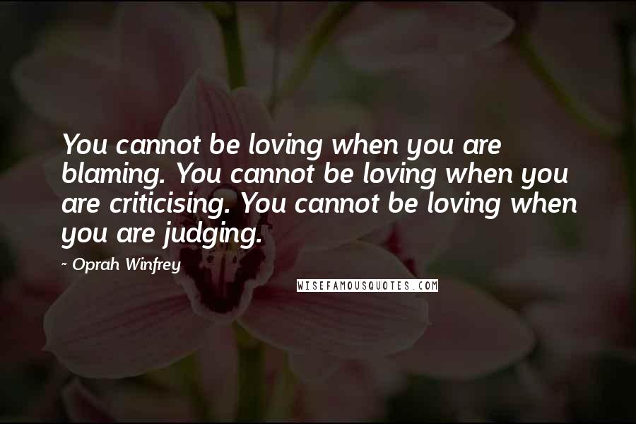 Oprah Winfrey Quotes: You cannot be loving when you are blaming. You cannot be loving when you are criticising. You cannot be loving when you are judging.