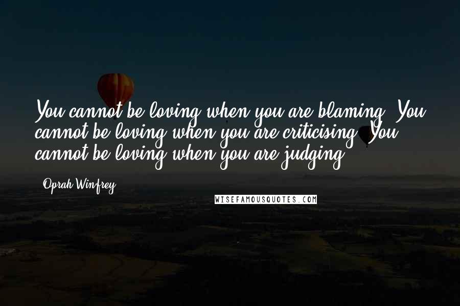 Oprah Winfrey Quotes: You cannot be loving when you are blaming. You cannot be loving when you are criticising. You cannot be loving when you are judging.