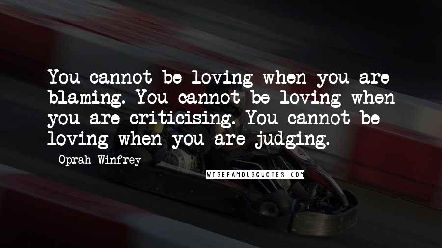 Oprah Winfrey Quotes: You cannot be loving when you are blaming. You cannot be loving when you are criticising. You cannot be loving when you are judging.