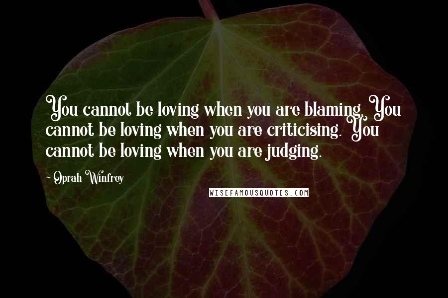 Oprah Winfrey Quotes: You cannot be loving when you are blaming. You cannot be loving when you are criticising. You cannot be loving when you are judging.