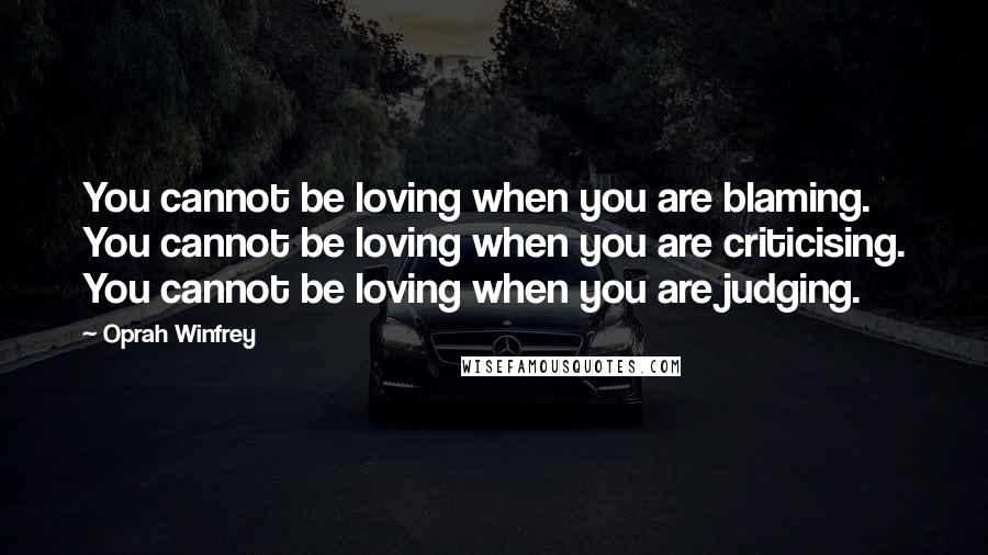 Oprah Winfrey Quotes: You cannot be loving when you are blaming. You cannot be loving when you are criticising. You cannot be loving when you are judging.