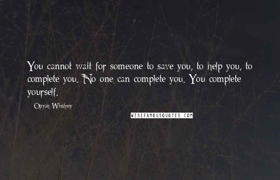 Oprah Winfrey Quotes: You cannot wait for someone to save you, to help you, to complete you. No one can complete you. You complete yourself.