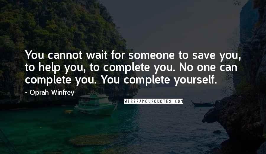 Oprah Winfrey Quotes: You cannot wait for someone to save you, to help you, to complete you. No one can complete you. You complete yourself.