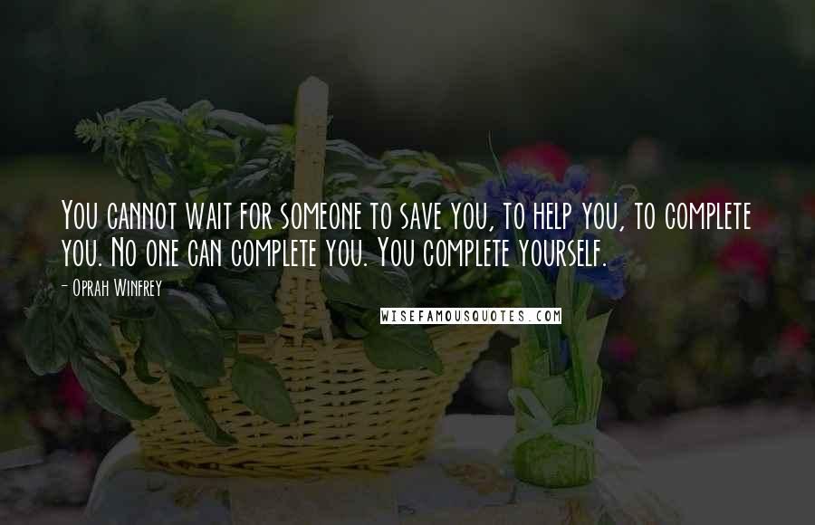 Oprah Winfrey Quotes: You cannot wait for someone to save you, to help you, to complete you. No one can complete you. You complete yourself.