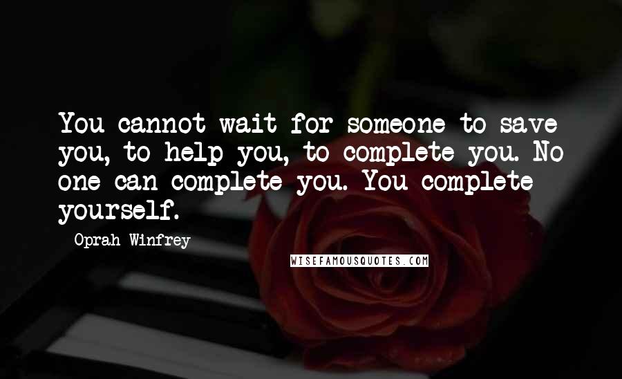 Oprah Winfrey Quotes: You cannot wait for someone to save you, to help you, to complete you. No one can complete you. You complete yourself.