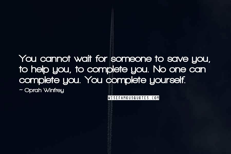 Oprah Winfrey Quotes: You cannot wait for someone to save you, to help you, to complete you. No one can complete you. You complete yourself.