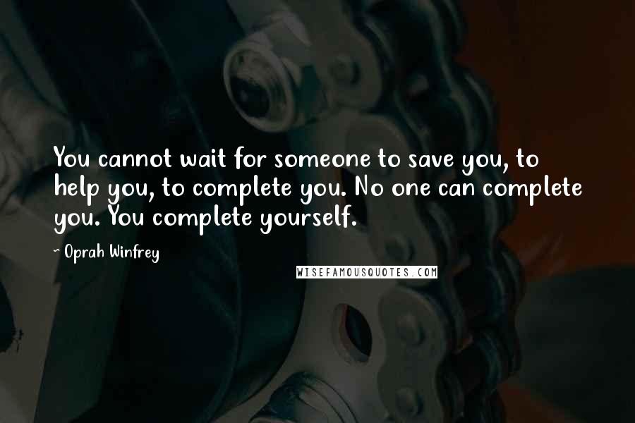 Oprah Winfrey Quotes: You cannot wait for someone to save you, to help you, to complete you. No one can complete you. You complete yourself.