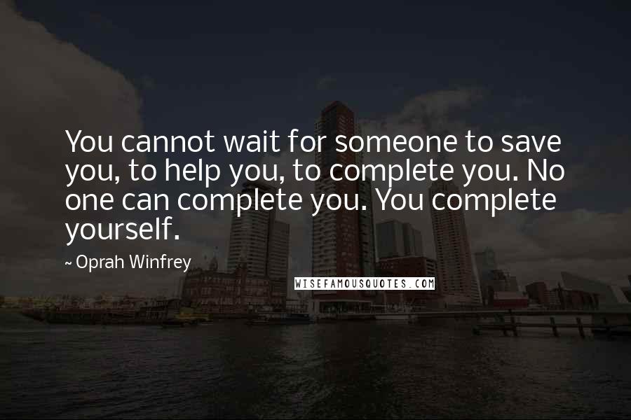 Oprah Winfrey Quotes: You cannot wait for someone to save you, to help you, to complete you. No one can complete you. You complete yourself.