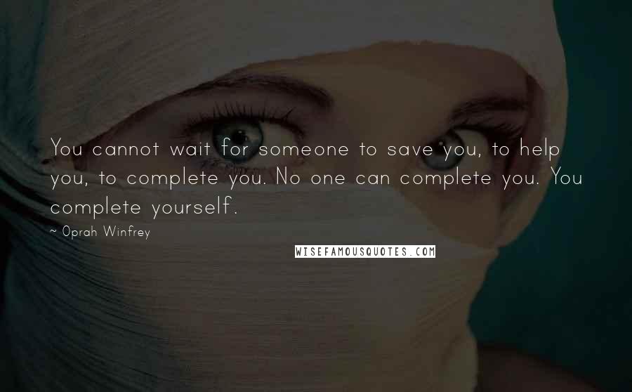 Oprah Winfrey Quotes: You cannot wait for someone to save you, to help you, to complete you. No one can complete you. You complete yourself.