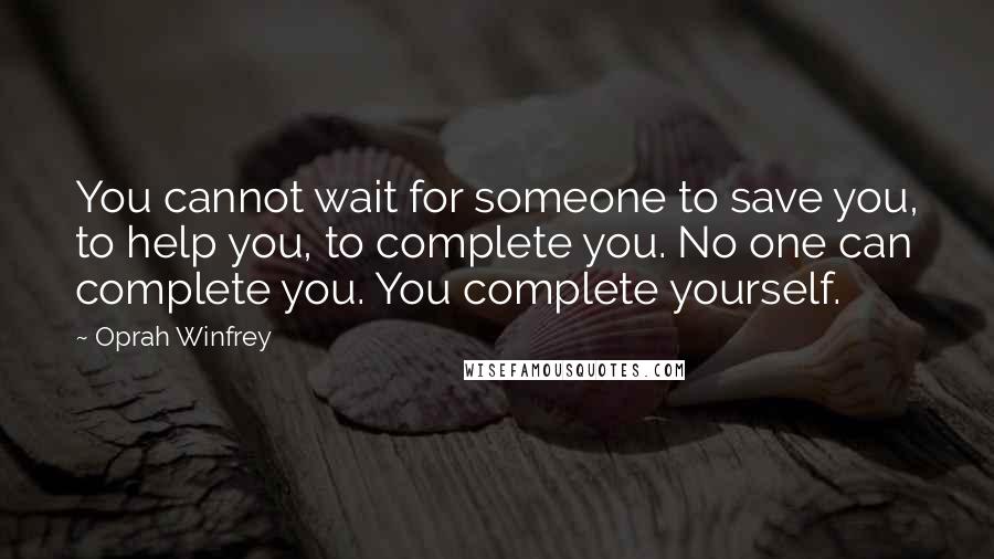 Oprah Winfrey Quotes: You cannot wait for someone to save you, to help you, to complete you. No one can complete you. You complete yourself.