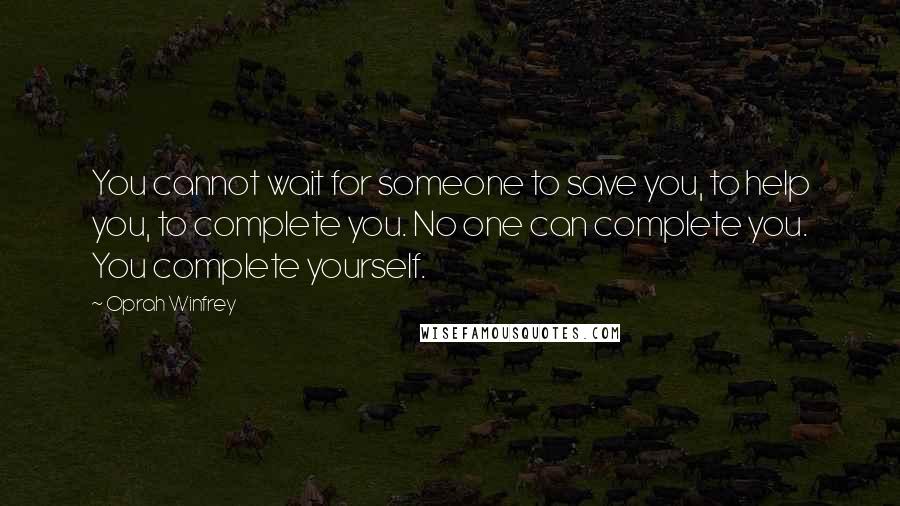 Oprah Winfrey Quotes: You cannot wait for someone to save you, to help you, to complete you. No one can complete you. You complete yourself.