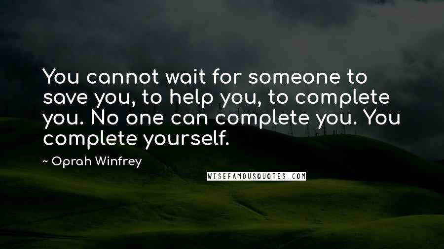 Oprah Winfrey Quotes: You cannot wait for someone to save you, to help you, to complete you. No one can complete you. You complete yourself.