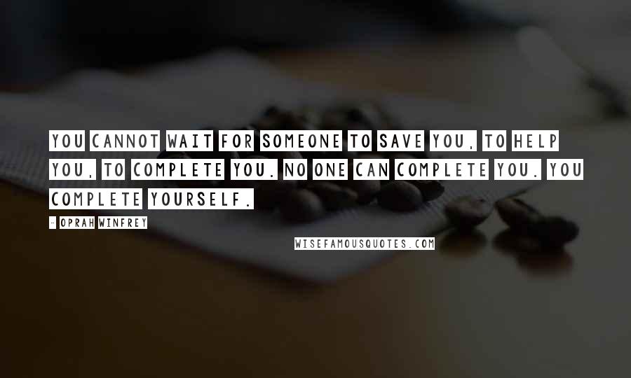 Oprah Winfrey Quotes: You cannot wait for someone to save you, to help you, to complete you. No one can complete you. You complete yourself.