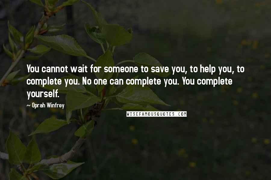 Oprah Winfrey Quotes: You cannot wait for someone to save you, to help you, to complete you. No one can complete you. You complete yourself.