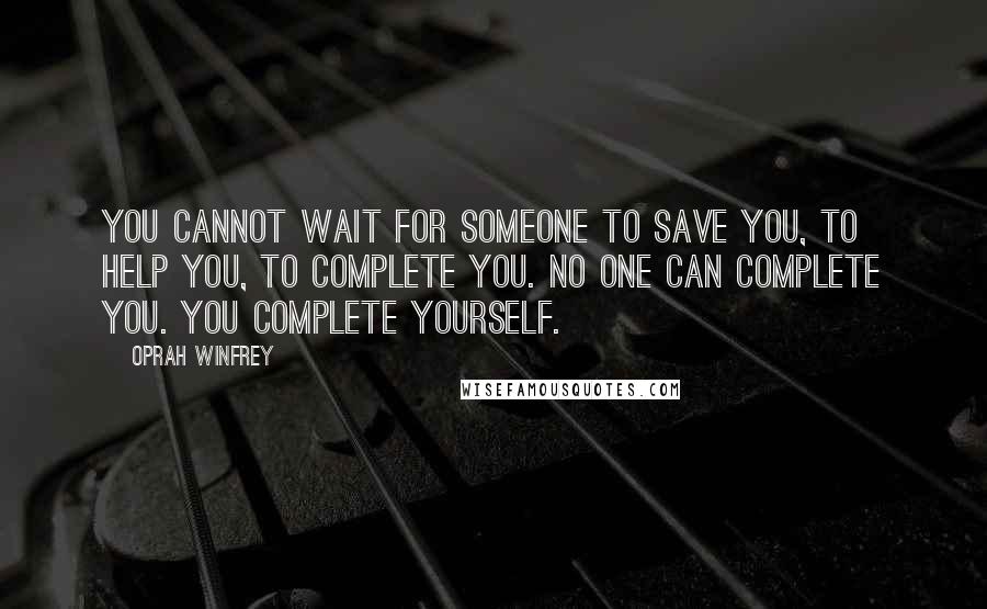 Oprah Winfrey Quotes: You cannot wait for someone to save you, to help you, to complete you. No one can complete you. You complete yourself.