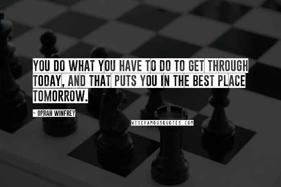 Oprah Winfrey Quotes: You do what you have to do to get through today, and that puts you in the best place tomorrow.