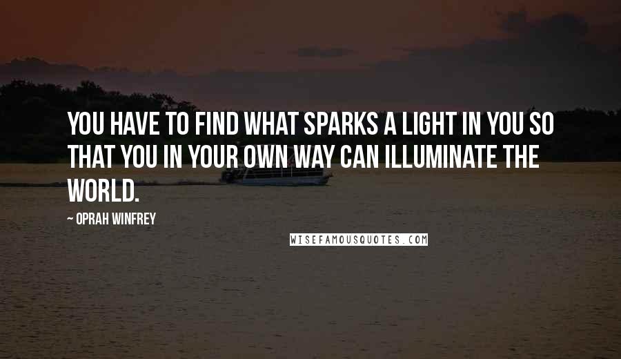 Oprah Winfrey Quotes: You have to find what sparks a light in you so that you in your own way can illuminate the world.