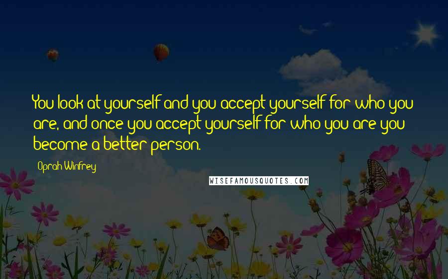 Oprah Winfrey Quotes: You look at yourself and you accept yourself for who you are, and once you accept yourself for who you are you become a better person.