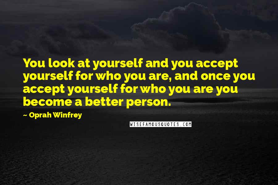 Oprah Winfrey Quotes: You look at yourself and you accept yourself for who you are, and once you accept yourself for who you are you become a better person.