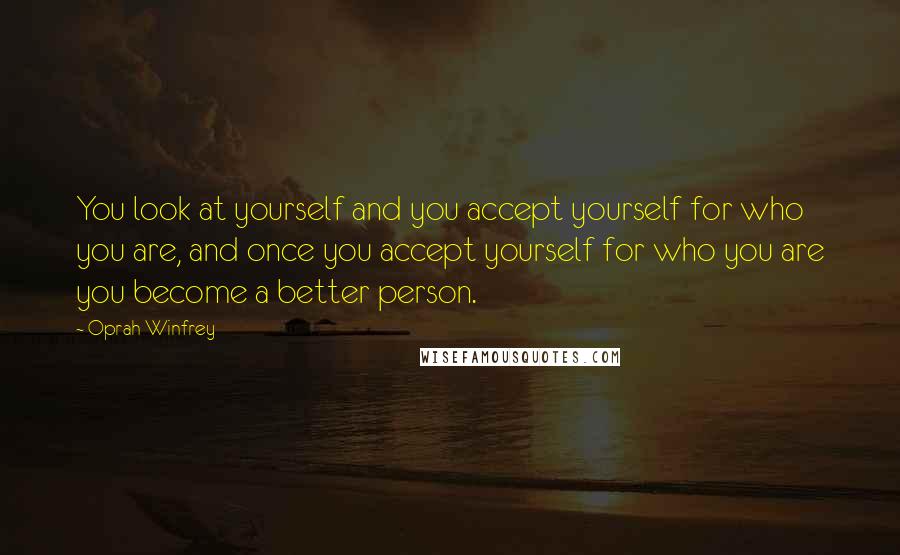 Oprah Winfrey Quotes: You look at yourself and you accept yourself for who you are, and once you accept yourself for who you are you become a better person.