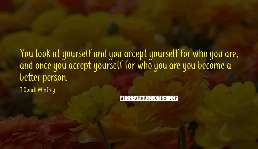 Oprah Winfrey Quotes: You look at yourself and you accept yourself for who you are, and once you accept yourself for who you are you become a better person.