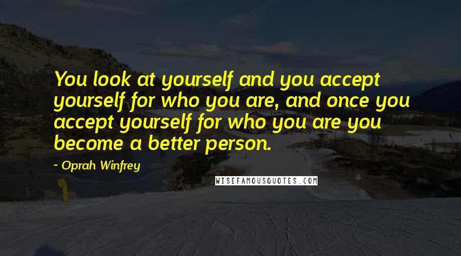 Oprah Winfrey Quotes: You look at yourself and you accept yourself for who you are, and once you accept yourself for who you are you become a better person.