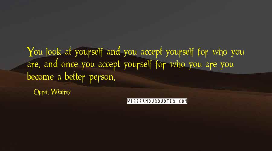 Oprah Winfrey Quotes: You look at yourself and you accept yourself for who you are, and once you accept yourself for who you are you become a better person.