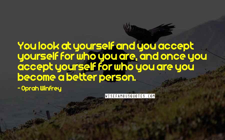 Oprah Winfrey Quotes: You look at yourself and you accept yourself for who you are, and once you accept yourself for who you are you become a better person.