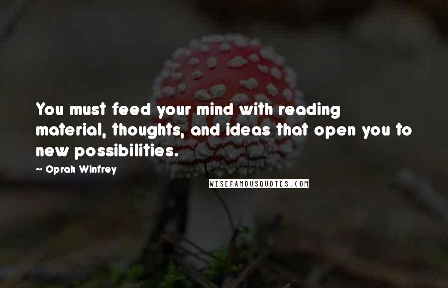 Oprah Winfrey Quotes: You must feed your mind with reading material, thoughts, and ideas that open you to new possibilities.