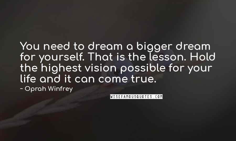 Oprah Winfrey Quotes: You need to dream a bigger dream for yourself. That is the lesson. Hold the highest vision possible for your life and it can come true.