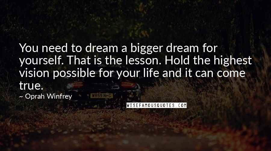 Oprah Winfrey Quotes: You need to dream a bigger dream for yourself. That is the lesson. Hold the highest vision possible for your life and it can come true.