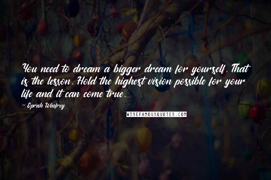 Oprah Winfrey Quotes: You need to dream a bigger dream for yourself. That is the lesson. Hold the highest vision possible for your life and it can come true.