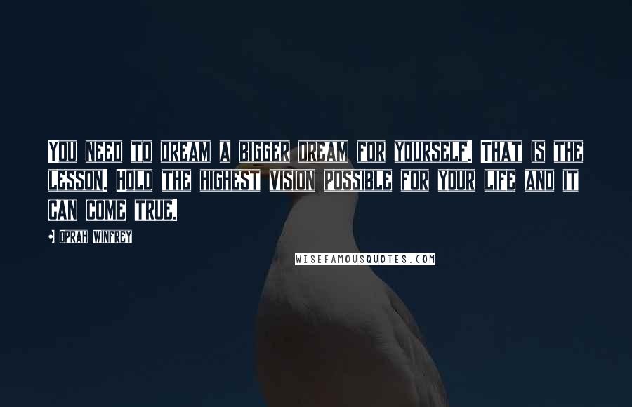 Oprah Winfrey Quotes: You need to dream a bigger dream for yourself. That is the lesson. Hold the highest vision possible for your life and it can come true.