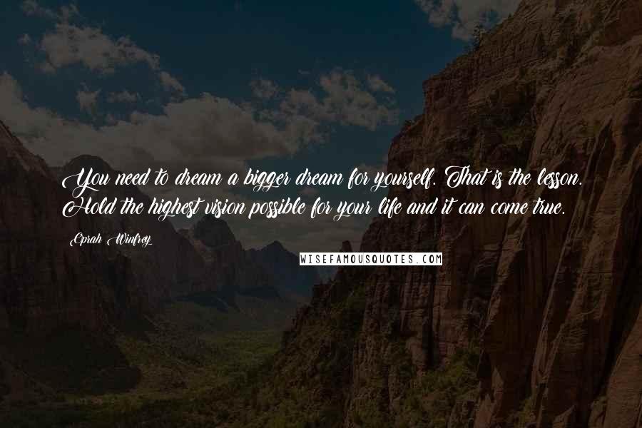 Oprah Winfrey Quotes: You need to dream a bigger dream for yourself. That is the lesson. Hold the highest vision possible for your life and it can come true.