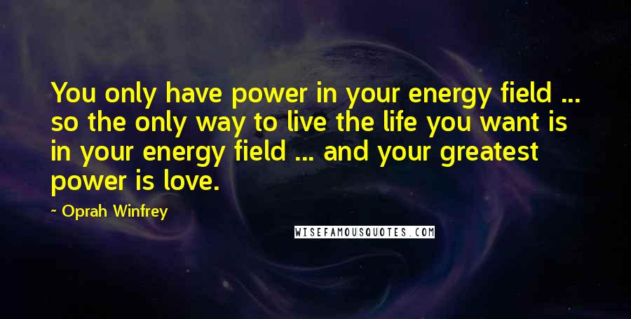 Oprah Winfrey Quotes: You only have power in your energy field ... so the only way to live the life you want is in your energy field ... and your greatest power is love.