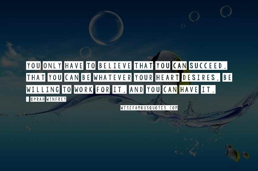 Oprah Winfrey Quotes: You only have to believe that you can succeed, that you can be whatever your heart desires, be willing to work for it, and you can have it.