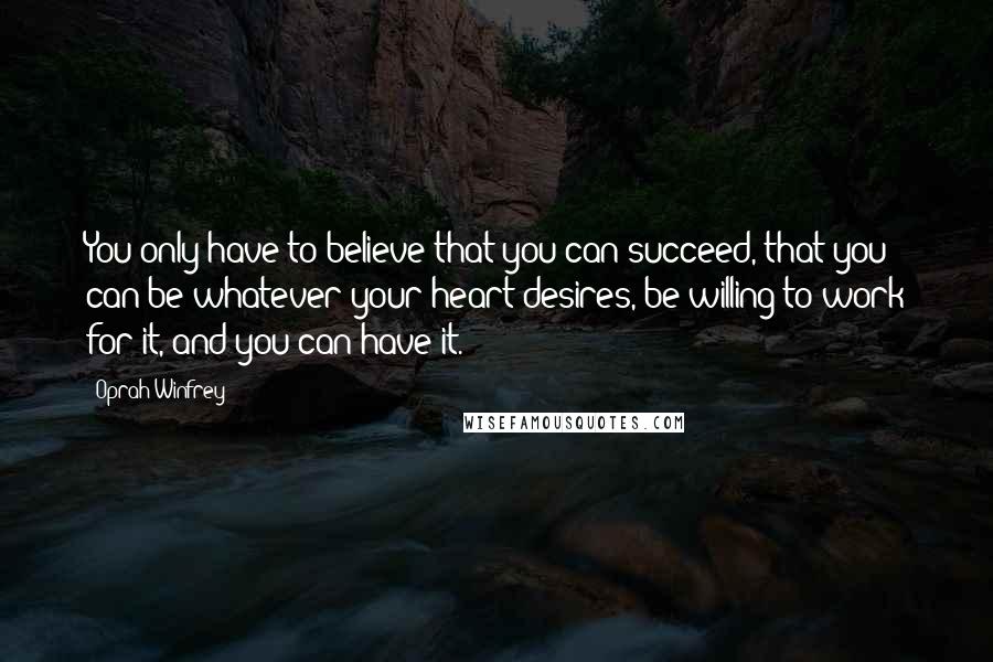 Oprah Winfrey Quotes: You only have to believe that you can succeed, that you can be whatever your heart desires, be willing to work for it, and you can have it.
