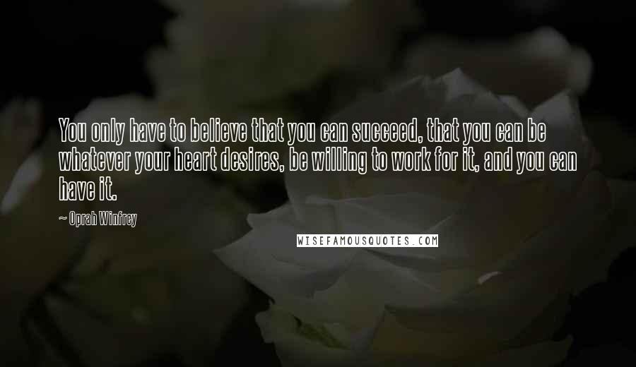 Oprah Winfrey Quotes: You only have to believe that you can succeed, that you can be whatever your heart desires, be willing to work for it, and you can have it.