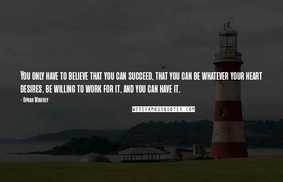 Oprah Winfrey Quotes: You only have to believe that you can succeed, that you can be whatever your heart desires, be willing to work for it, and you can have it.