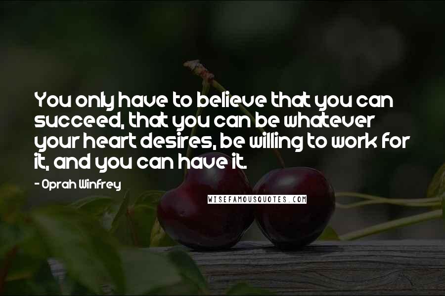 Oprah Winfrey Quotes: You only have to believe that you can succeed, that you can be whatever your heart desires, be willing to work for it, and you can have it.